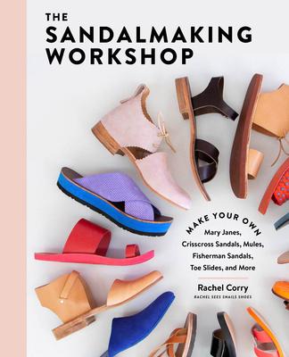 The Sandalmaking Workshop: Make Your Own Crisscross Sandals, Toe Slides, Fisherman Sandals, Mary Janes, Mules, and More