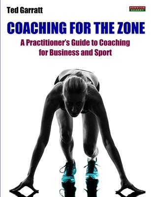 Coaching For The Zone: A Practitioner’’s Guide to Coaching for Business and Sport
