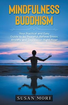 Mindfulness Buddhism: Your Practical and Easy Guide to Be Peaceful, Relieve Stress, Anxiety and Depression Right Now!