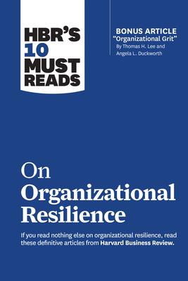 Hbr’’s 10 Must Reads on Organizational Resilience (with Bonus Article Organizational Grit by Thomas H. Lee and Angela L. Duckworth)