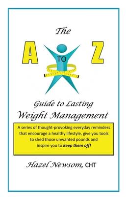 The a - Z of Weight Management: A Transformational Alphabet to Help You Shed Weight and Become the Person You Are Ready to Be!