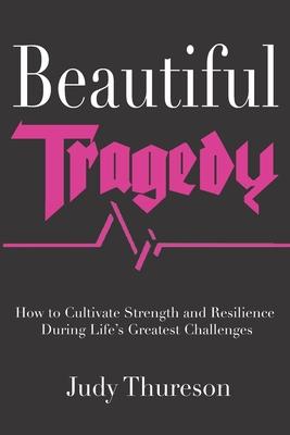 Beautiful Tragedy: How to Cultivate Strength and Resilience During Life’’s Greatest Challenges