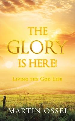 The Glory Is Here!: Living the God Life