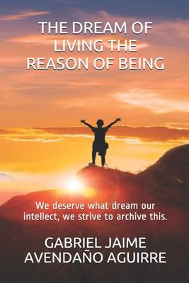 The Dream of Live the Reason of Being: We deserve what dream. Our intellect we strive to archive this.