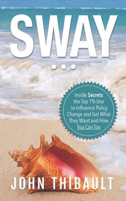 Sway: The Inside Secrets the Top 1% Use to Influence Policy Change and Get What They Want and How You Can Too
