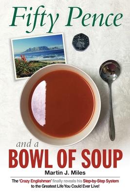 Fifty Pence and a Bowl of Soup: The ’’Crazy Englishman’’ finally reveals his Step-by-Step System to the Greatest Life You Could Ever Live!