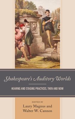 Shakespeare’’s Auditory Worlds: Hearing and Staging Practices, Then and Now
