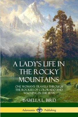 A Lady’’s Life in the Rocky Mountains: One Woman’’s Travels Through the Rockies of Colorado and Wyoming in the 1870s