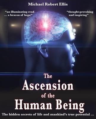 The Ascension of the Human Being: The hidden secrets of life and mankind’’s true potential...
