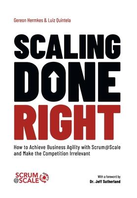 Scaling Done Right: How to Achieve Business Agility with Scrum@Scale and Make the Competition Irrelevant