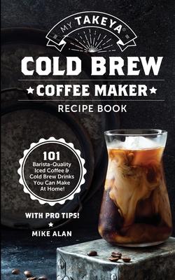 My Takeya Cold Brew Iced Coffee Recipe Book (Ed 2): 101 Astounding Coffee & Tea Recipes with Pro Tips! (Takeya Coffee & Tea Cookbooks) (Volume 1)