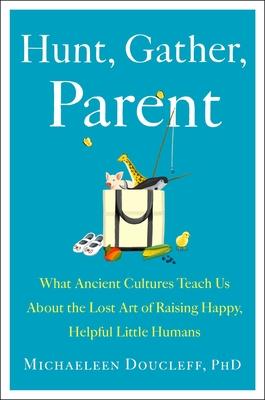 Hunt, Gather, Parent: What Ancient Cultures Teach Us about the Lost Art of Raising Happy, Healthy, Little Humans