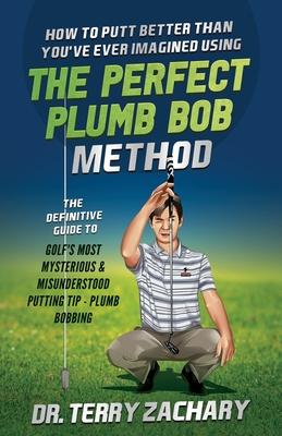 How To Putt Better Than You’’ve Ever Imagined Using The Perfect Plumb Bob: The Definitive Guide to Golf’’s Most Mysterious & Misunderstood Putting Tip: