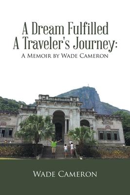 A Dream Fulfilled a Traveler’’s Journey: a Memoir by Wade Cameron