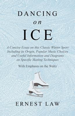 Dancing on Ice - A Concise Essay on this Classic Winter Sport Including its Origin, Popular Music Choices and Useful Information and Diagrams on Speci
