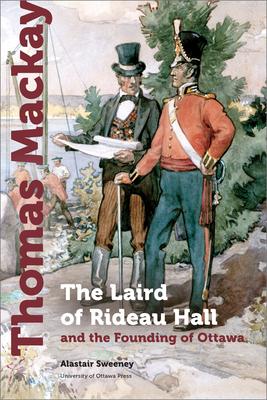 Thomas MacKay: The Laird of Rideau Hall and the Founding of Ottawa