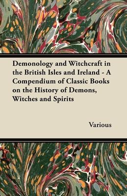 Demonology and Witchcraft in the British Isles and Ireland - A Compendium of Classic Books on the History of Demons, Witches and Spirits