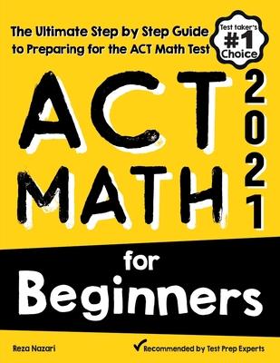 ACT Math for Beginners: The Ultimate Step by Step Guide to Preparing for the ACT Math Test