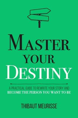 Master Your Destiny: A Practical Guide to Rewrite Your Story and Become the Person You Want to Be