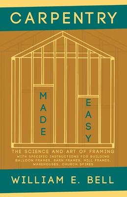 Carpentry Made Easy - The Science and Art of Framing - With Specific Instructions for Building Balloon Frames, Barn Frames, Mill Frames, Warehouses, C