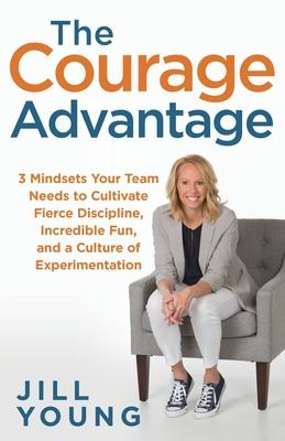 The Courage Advantage: 3 Mindsets Your Team Needs to Cultivate Fierce Discipline, Incredible Fun, and a Culture of Experimentation