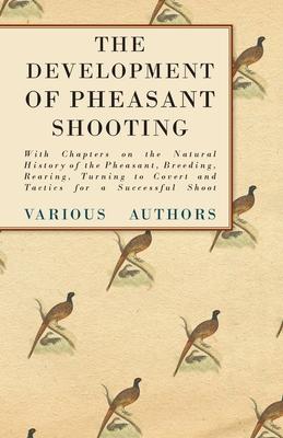 The Development of Pheasant Shooting - With Chapters on the Natural History of the Pheasant, Breeding, Rearing, Turning to Covert and Tactics for a Su