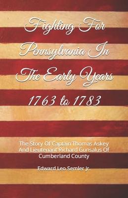 Fighting For Pennsylvania In The Early Years 1763 to 1783: The Story Of Captain Thomas Askey And Lieutenant Richard Gunsalus Of Cumberland County