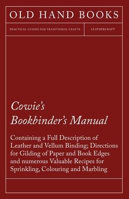 Cowie’’s Bookbinder’’s Manual - Containing a Full Description of Leather and Vellum Binding; Directions for Gilding of Paper and Book Edges and numerous