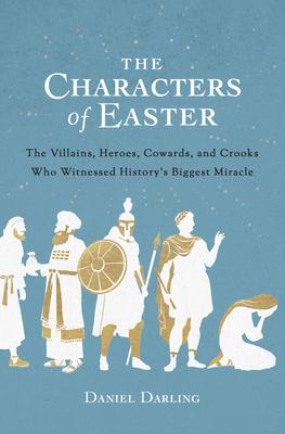 The Characters of Easter: The Villains, Heroes, Cowards, and Crooks Who Witnessed History’’s Biggest Miracle