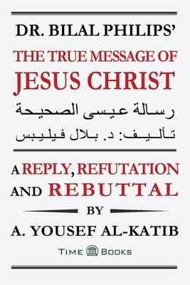 Dr. Bilal Philips’’ The True Message of Jesus Christ: A Reply, Refutation and Rebuttal