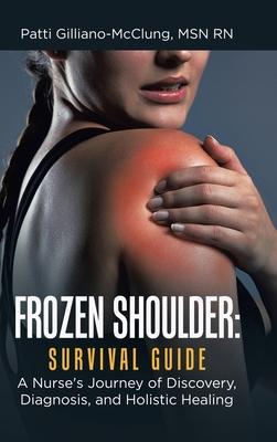 Frozen Shoulder: Survival Guide: A Nurse’’s Journey of Discovery, Diagnosis, and Holistic Healing