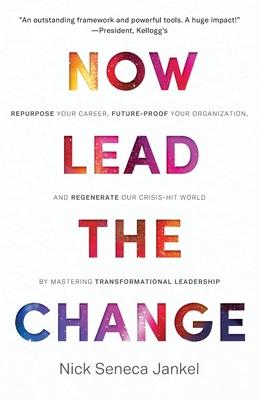 Now Lead The Change: Repurpose Your Career, Future-Proof Your Organization, and Regenerate Our Crisis-Hit World By Mastering Transformation