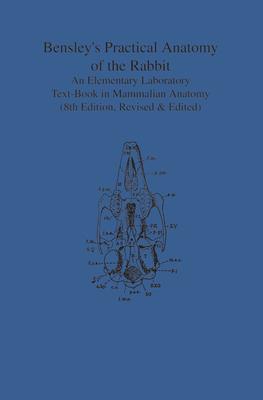 Bensley’’s Practical Anatomy of the Rabbit: An Elementary Laboratory Text-Book in Mammalian Anatomy (Eighth Edition, Revised and Edited)