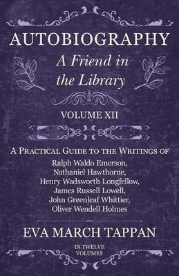 Autobiography - A Friend in the Library - Volume XII - A Practical Guide to the Writings of Ralph Waldo Emerson, Nathaniel Hawthorne, Henry Wadsworth