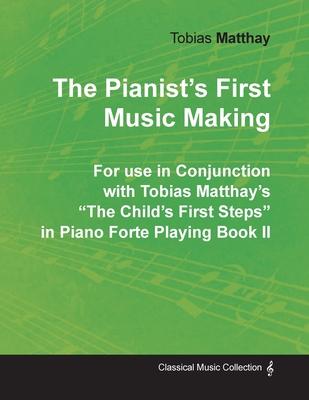 The Pianist’’s First Music Making - For use in Conjunction with Tobias Matthay’’s The Child’’s First Steps in Piano Forte Playing - Book II