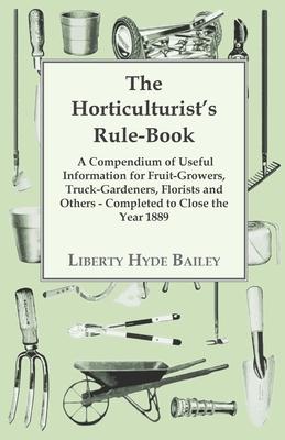 The Horticulturist’’s Rule-Book - A Compendium of Useful Information for Fruit-Growers, Truck-Gardeners, Florists and Others - Completed to Close the Y