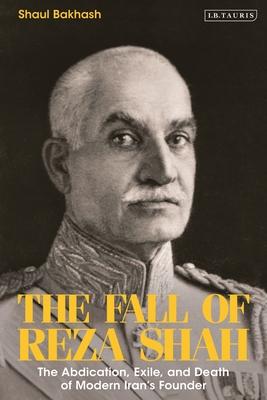 The Fall of Reza Shah: The Abdication, Exile, and Death of Modern Iran’’s Founder