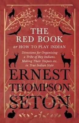 The Red Book or How To Play Indian - Directions for Organizing a Tribe of Boy Indians, Making Their Teepees etc. in True Indian Style