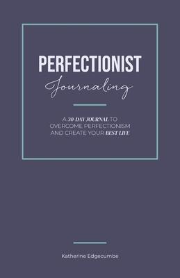 Perfectionist Journaling: A 30-Day Journal to Overcome Perfectionism and Create Your Best Life