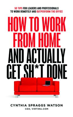 How to Work from Home and Actually Get Sh*t Done: 50 Tips for Leaders and Professionals to Work Remotely and Outperform the Office
