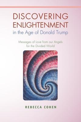 Discovering Enlightenment in the Age of Donald Trump: Messages of Love from our Angels for the Divided World