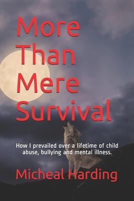 More Than Mere Survival: How I prevailed over a lifetime of child abuse, bullying and mental illness.