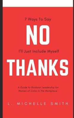 No Thanks 7 Ways to Say I’’ll Just Include Myself: A Guide to Rockstar Leadership for Women of Color in the Workplace