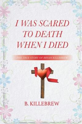 I Was Scared to Death When I Died: The True Story of Bryan Killebrew
