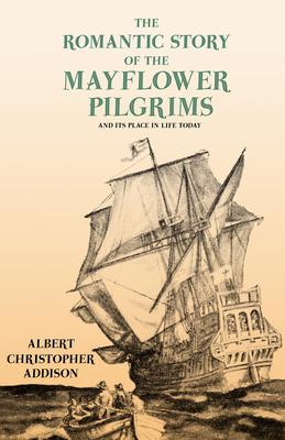 The Romantic Story of the Mayflower Pilgrims - And Its Place in Life Today;With Introductory Poems by Henry Wadsworth Longfellow and John Greenleaf Wh