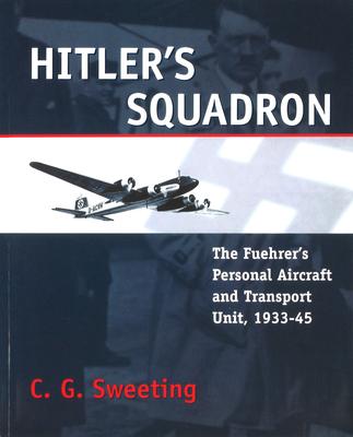 Hitler’’s Squadron: The Fuehrer’’s Personal Aircraft and Transport Unit, 1933 - 1945