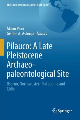 Pilauco: A Late Pleistocene Archaeo-Paleontological Site: Osorno, Northwestern Patagonia and Chile