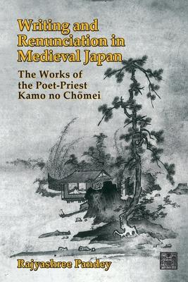 Writing and Renunciation in Medieval Japan: The Works of the Poet-Priest Kamo No Chomei