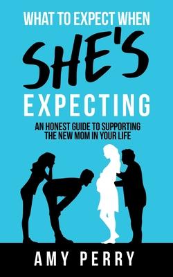 What To Expect When She’’s Expecting: An Honest Guide To Supporting The New Mom In Your Life