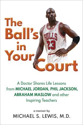 The Ball’’s in Your Court: A Doctor Shares Life Lessons from Michael Jordan, Phil Jackson, Abraham Maslowand Other Inspiring Teachers